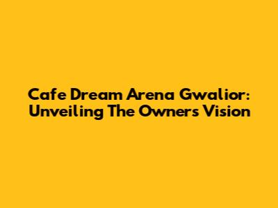 Cafe Dream Arena Gwalior: Unveiling The Owner's Vision