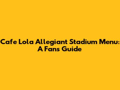 Cafe Lola Allegiant Stadium Menu: A Fan's Guide