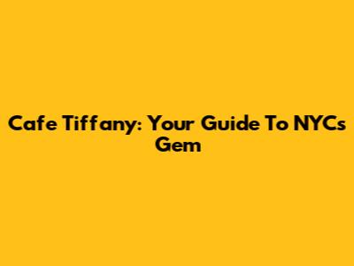 Cafe Tiffany: Your Guide To NYC's Gem