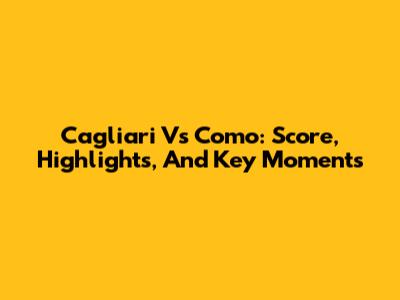 Cagliari Vs Como: Score, Highlights, And Key Moments