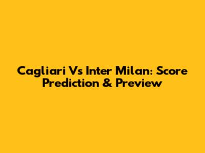 Cagliari Vs Inter Milan: Score Prediction & Preview