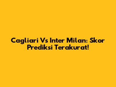 Cagliari Vs Inter Milan: Skor Prediksi Terakurat!