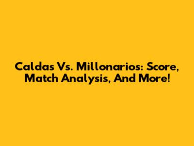 Caldas Vs. Millonarios: Score, Match Analysis, And More!