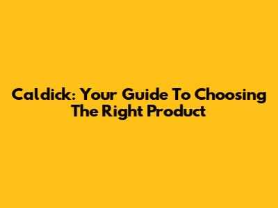 Caldick: Your Guide To Choosing The Right Product