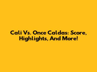 Cali Vs. Once Caldas: Score, Highlights, And More!