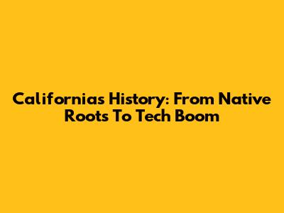 California's History: From Native Roots To Tech Boom