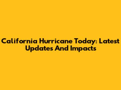 California Hurricane Today: Latest Updates And Impacts