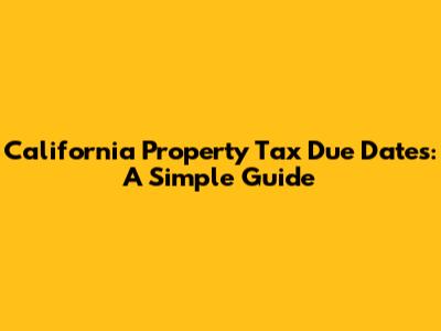 California Property Tax Due Dates: A Simple Guide