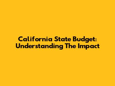 California State Budget: Understanding The Impact