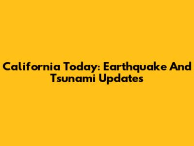 California Today: Earthquake And Tsunami Updates