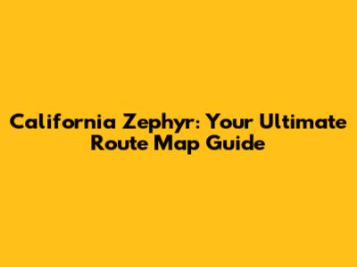 California Zephyr: Your Ultimate Route Map Guide