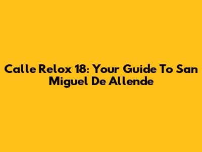 Calle Relox 18: Your Guide To San Miguel De Allende