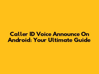 Caller ID Voice Announce On Android: Your Ultimate Guide