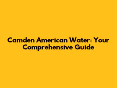 Camden American Water: Your Comprehensive Guide