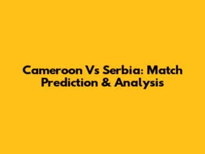 Cameroon Vs Serbia: Match Prediction & Analysis