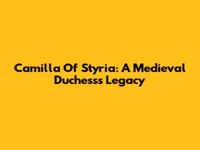 Camilla Of Styria: A Medieval Duchess's Legacy
