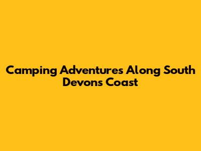 Camping Adventures Along South Devon's Coast
