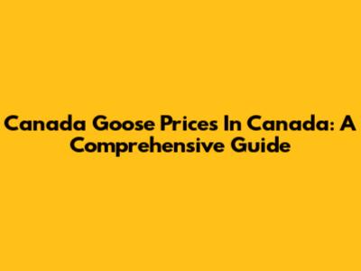 Canada Goose Prices In Canada: A Comprehensive Guide