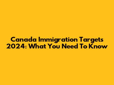 Canada Immigration Targets 2024: What You Need To Know