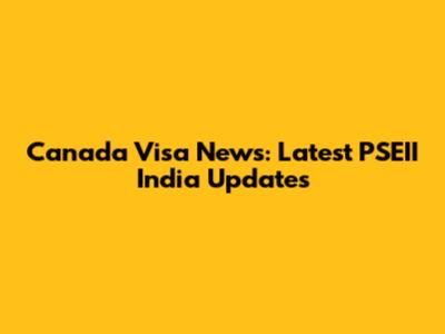 Canada Visa News: Latest PSEII India Updates
