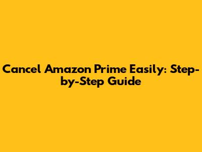 Cancel Amazon Prime Easily: Step-by-Step Guide