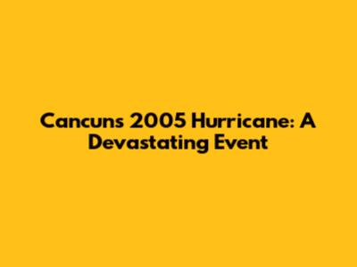 Cancun's 2005 Hurricane: A Devastating Event