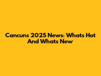 Cancun's 2025 News: What's Hot And What's New