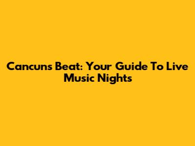 Cancun's Beat: Your Guide To Live Music Nights