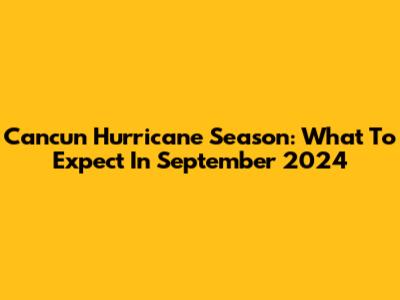 Cancun Hurricane Season: What To Expect In September 2024