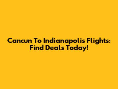 Cancun To Indianapolis Flights: Find Deals Today!