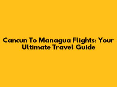 Cancun To Managua Flights: Your Ultimate Travel Guide