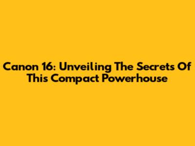Canon 16: Unveiling The Secrets Of This Compact Powerhouse