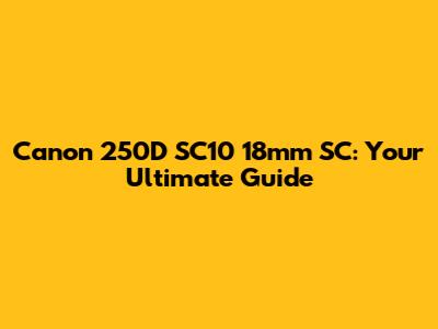 Canon 250D SC10 18mm SC: Your Ultimate Guide