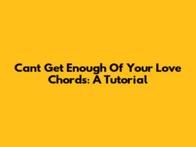 Cant Get Enough Of Your Love Chords: A Tutorial