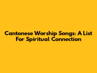 Cantonese Worship Songs: A List For Spiritual Connection