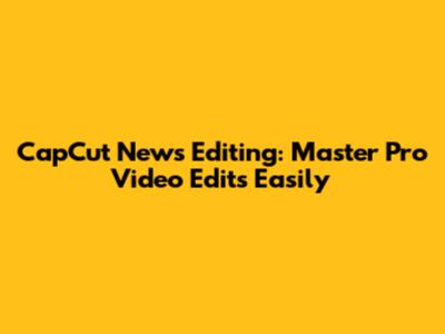 CapCut News Editing: Master Pro Video Edits Easily