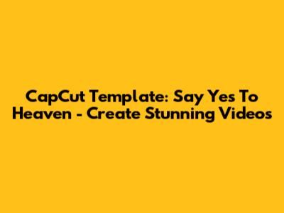 CapCut Template: Say Yes To Heaven - Create Stunning Videos