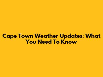 Cape Town Weather Updates: What You Need To Know