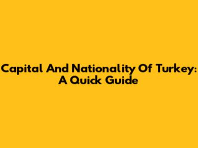 Capital And Nationality Of Turkey: A Quick Guide
