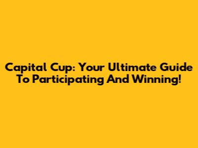 Capital Cup: Your Ultimate Guide To Participating And Winning!