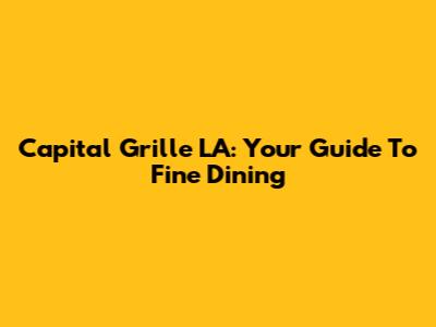 Capital Grille LA: Your Guide To Fine Dining