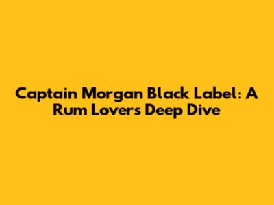 Captain Morgan Black Label: A Rum Lover's Deep Dive