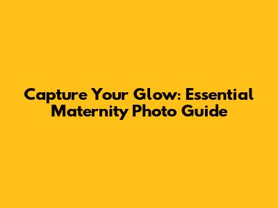 Capture Your Glow: Essential Maternity Photo Guide