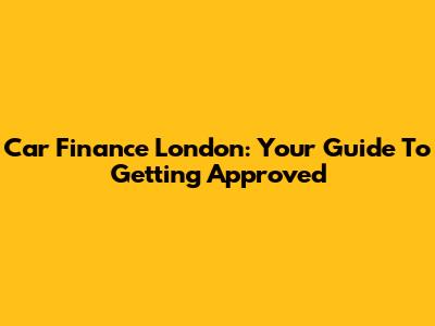 Car Finance London: Your Guide To Getting Approved