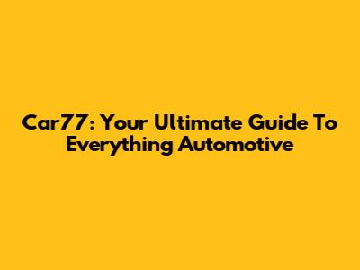 Car77: Your Ultimate Guide To Everything Automotive