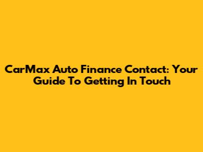 CarMax Auto Finance Contact: Your Guide To Getting In Touch