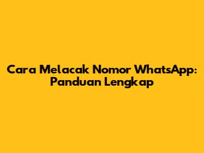 Cara Melacak Nomor WhatsApp: Panduan Lengkap