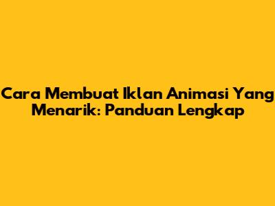 Cara Membuat Iklan Animasi Yang Menarik: Panduan Lengkap