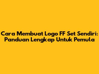 Cara Membuat Logo FF Set Sendiri: Panduan Lengkap Untuk Pemula