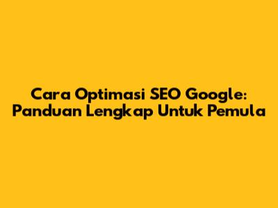 Cara Optimasi SEO Google: Panduan Lengkap Untuk Pemula